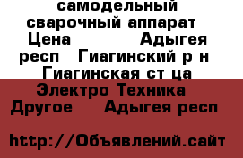 самодельный сварочный аппарат › Цена ­ 4 000 - Адыгея респ., Гиагинский р-н, Гиагинская ст-ца Электро-Техника » Другое   . Адыгея респ.